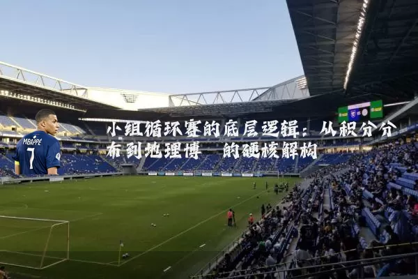 小组循环赛的底层逻辑：从积分分布到地理博弈的硬核解构