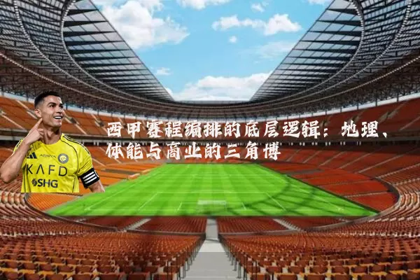 西甲赛程编排的底层逻辑：地理、体能与商业的三角博弈