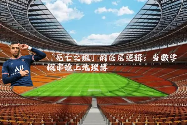 「死亡之组」的底层逻辑:当数学概率撞上地理博弈