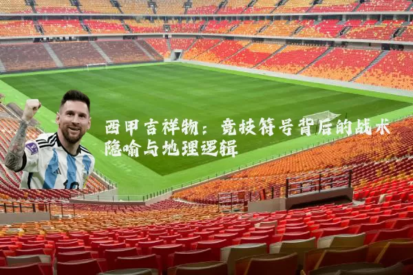 西甲吉祥物：竞技符号背后的战术隐喻与地理逻辑