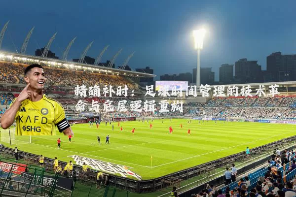 精确补时：足球时间管理的技术革命与底层逻辑重构