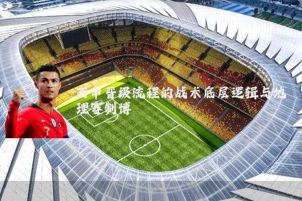 西甲晋级流程的战术底层逻辑与地理赛制博弈