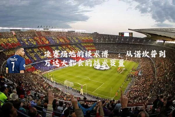 决赛场地的技术博弈：从诺坎普到万达大都会的战术变量