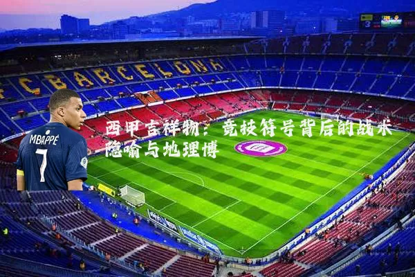 西甲吉祥物：竞技符号背后的战术隐喻与地理博弈