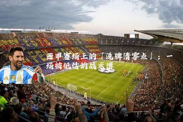 西甲赛场上的「洗牌清零点」：一场被低估的战术博弈