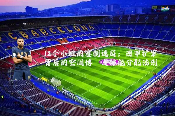 12个小组的赛制迷局：西甲扩军背后的空间博弈与体能分配法则