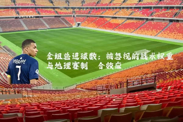 全组总进球数:被忽视的战术权重与地理赛制耦合效应