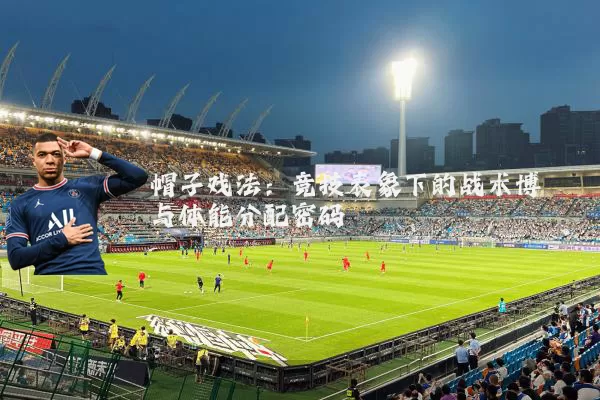 帽子戏法：竞技表象下的战术博弈与体能分配密码