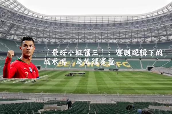 「最好小组第三」：赛制逻辑下的战术博弈与地理变量