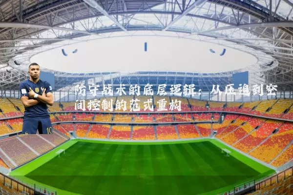 防守战术的底层逻辑:从压迫到空间控制的范式重构
