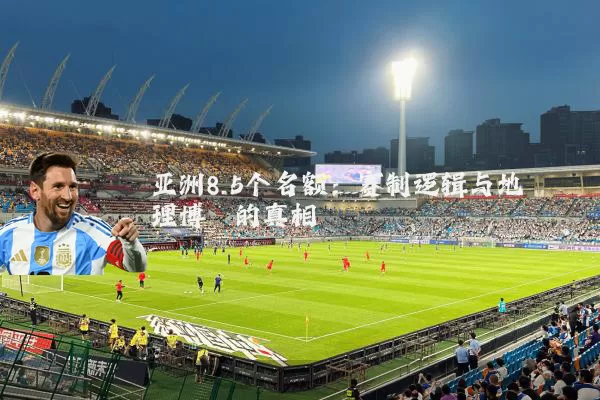 亚洲8.5个名额:赛制逻辑与地理博弈的真相